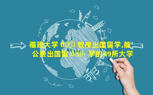 福建大学 🦁 教授出国留学,能公费出国留 🌷 学的49所大学